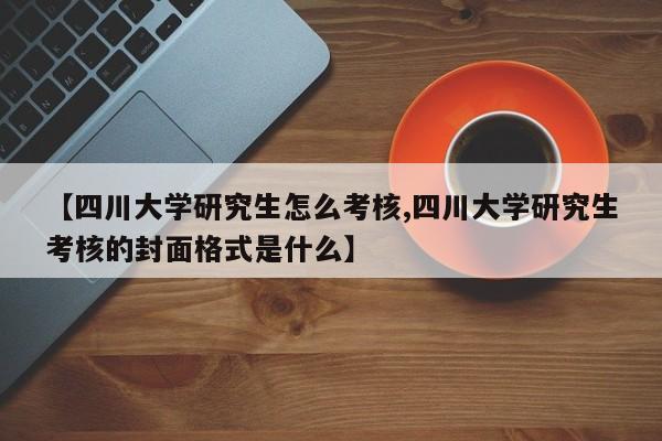 【四川大学研究生怎么考核,四川大学研究生考核的封面格式是什么】