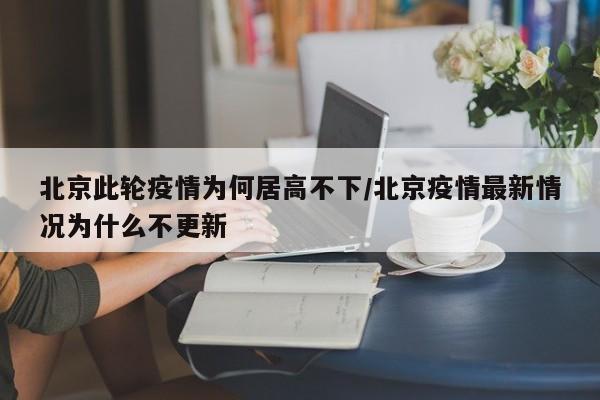 北京此轮疫情为何居高不下/北京疫情最新情况为什么不更新