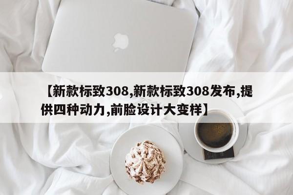 【新款标致308,新款标致308发布,提供四种动力,前脸设计大变样】