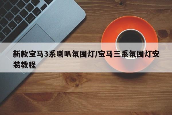 新款宝马3系喇叭氛围灯/宝马三系氛围灯安装教程